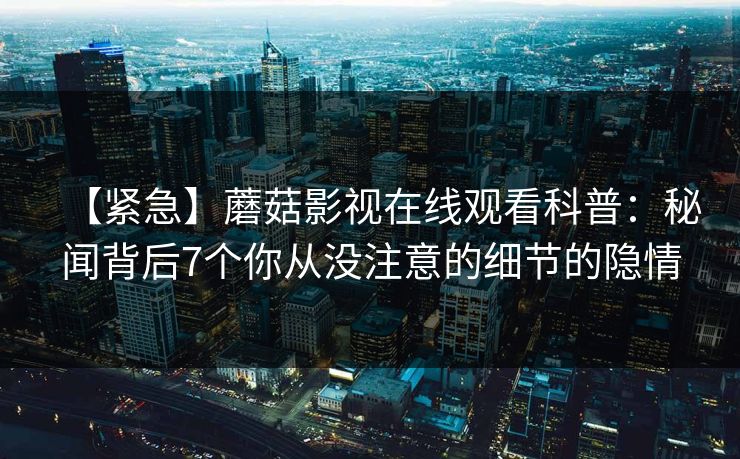 【紧急】蘑菇影视在线观看科普：秘闻背后7个你从没注意的细节的隐情