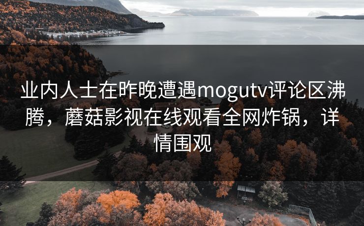 业内人士在昨晚遭遇mogutv评论区沸腾,蘑菇影视在线观看全网炸锅,详情围观 业内人士在昨晚遭遇mogutv评论区沸腾,蘑菇影视在线观看全网炸锅,详情围观
