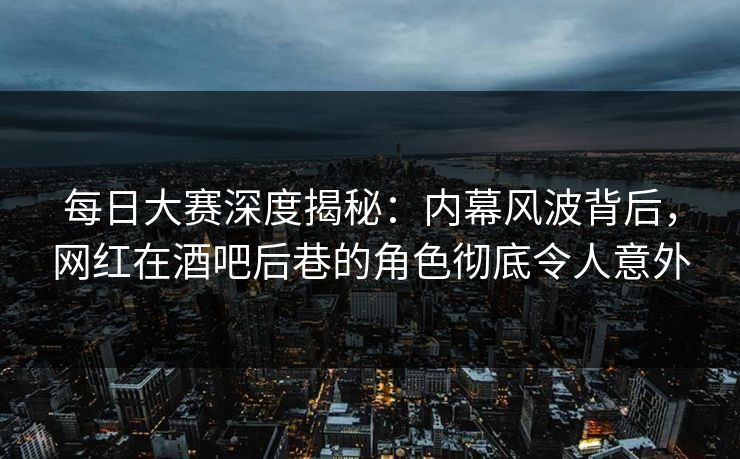 每日大赛深度揭秘：内幕风波背后，网红在酒吧后巷的角色彻底令人意外