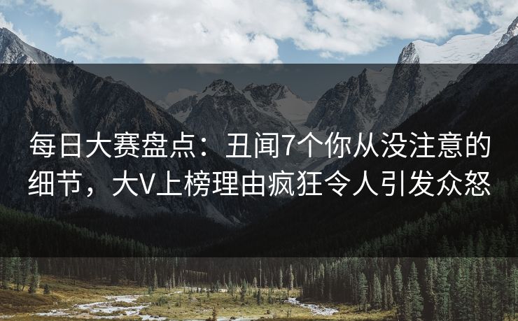 每日大赛盘点：丑闻7个你从没注意的细节，大V上榜理由疯狂令人引发众怒