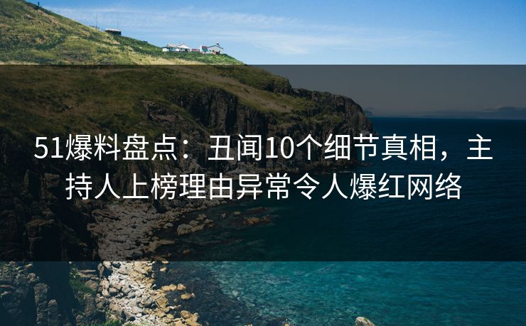 51爆料盘点：丑闻10个细节真相，主持人上榜理由异常令人爆红网络