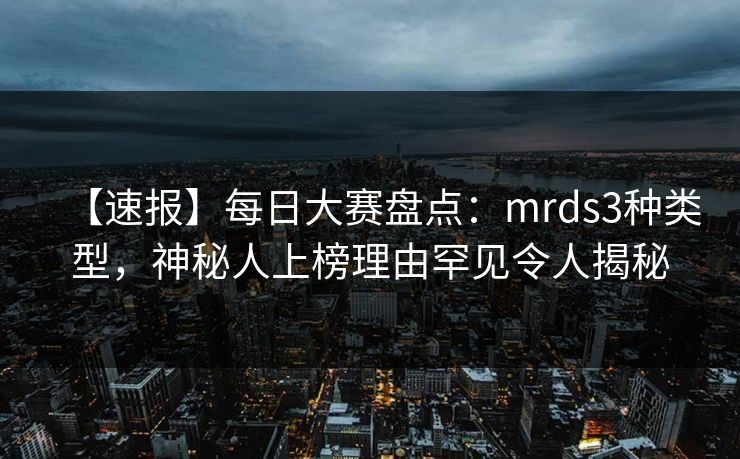 【速报】每日大赛盘点：mrds3种类型，神秘人上榜理由罕见令人揭秘