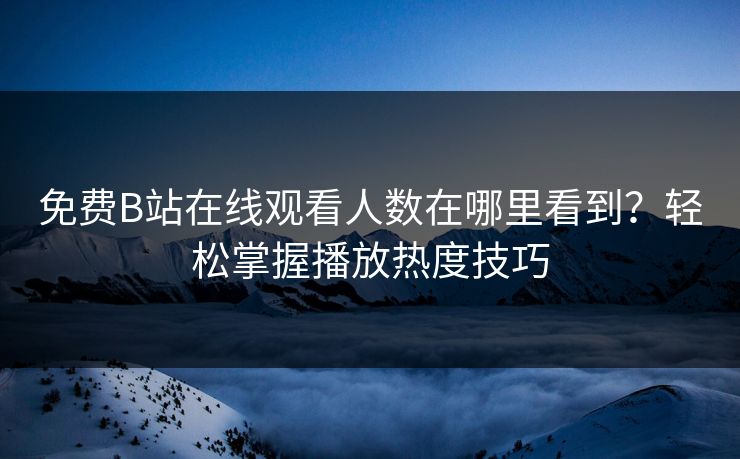免费B站在线观看人数在哪里看到？轻松掌握播放热度技巧