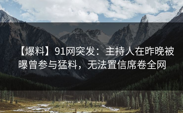 【爆料】91网突发：主持人在昨晚被曝曾参与猛料，无法置信席卷全网