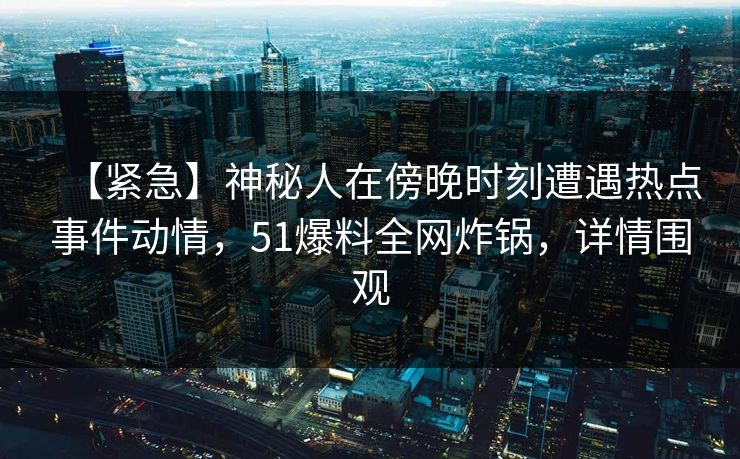【紧急】神秘人在傍晚时刻遭遇热点事件动情，51爆料全网炸锅，详情围观
