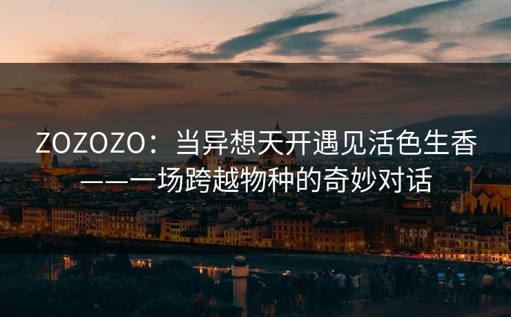 ZOZOZO：当异想天开遇见活色生香——一场跨越物种的奇妙对话