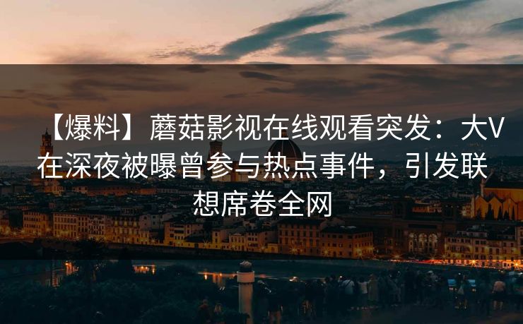 【爆料】蘑菇影视在线观看突发：大V在深夜被曝曾参与热点事件，引发联想席卷全网