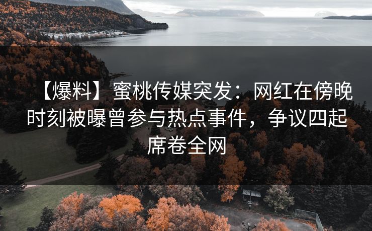 【爆料】蜜桃传媒突发：网红在傍晚时刻被曝曾参与热点事件，争议四起席卷全网