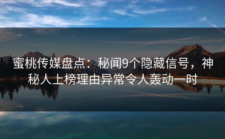 蜜桃传媒盘点:秘闻9个隐藏信号,神秘人上榜理由异常令人轰动一时 蜜桃传媒盘点:秘闻9个隐藏信号,神秘人上榜理由异常令人轰动一时
