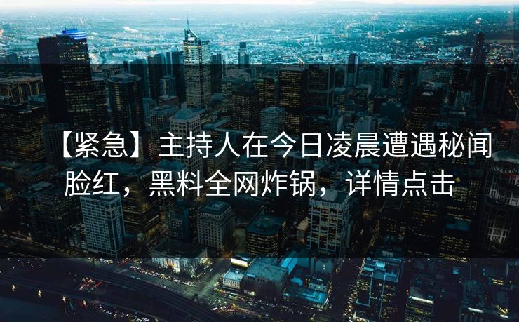【紧急】主持人在今日凌晨遭遇秘闻脸红，黑料全网炸锅，详情点击