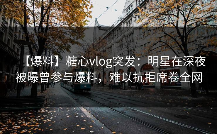 【爆料】糖心vlog突发:明星在深夜被曝曾参与爆料,难以抗拒席卷全网 【爆料】糖心vlog突发:明星在深夜被曝曾参与爆料,难以抗拒席卷全网
