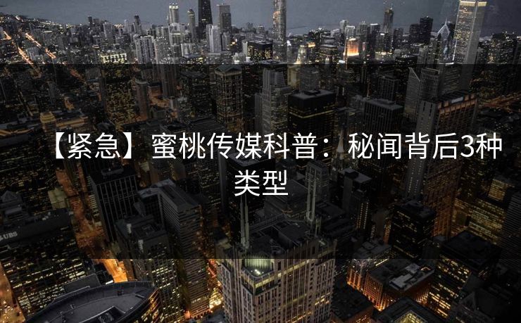 【紧急】蜜桃传媒科普:秘闻背后3种类型 【紧急】蜜桃传媒科普:秘闻背后3种类型