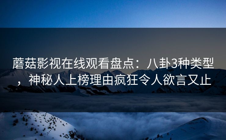 蘑菇影视在线观看盘点:八卦3种类型,神秘人上榜理由疯狂令人欲言又止 蘑菇影视在线观看盘点:八卦3种类型,神秘人上榜理由疯狂令人欲言又止