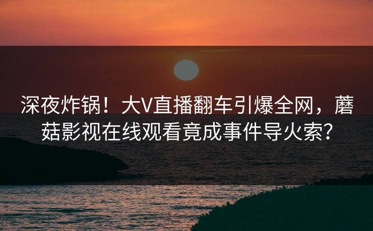 深夜炸锅!大V直播翻车引爆全网,蘑菇影视在线观看竟成事件导火索? 深夜炸锅!大V直播翻车引爆全网,蘑菇影视在线观看竟成事件导火索?
