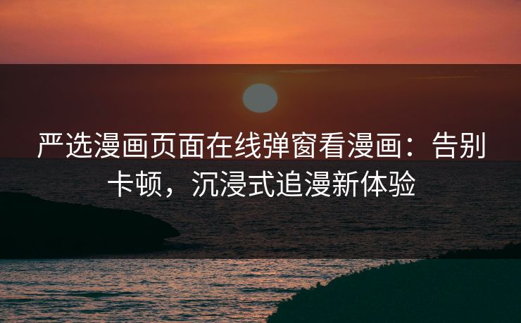 严选漫画页面在线弹窗看漫画:告别卡顿,沉浸式追漫新体验 严选漫画页面在线弹窗看漫画:告别卡顿,沉浸式追漫新体验