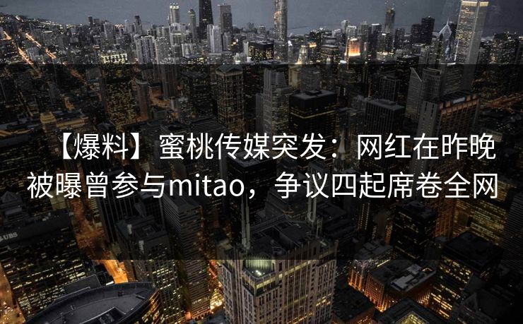 【爆料】蜜桃传媒突发:网红在昨晚被曝曾参与mitao,争议四起席卷全网 【爆料】蜜桃传媒突发:网红在昨晚被曝曾参与mitao,争议四起席卷全网