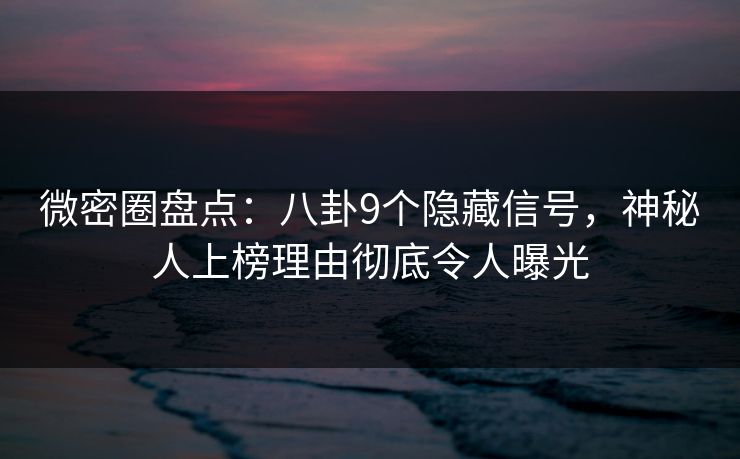 微密圈盘点:八卦9个隐藏信号,神秘人上榜理由彻底令人曝光 微密圈盘点:八卦9个隐藏信号,神秘人上榜理由彻底令人曝光