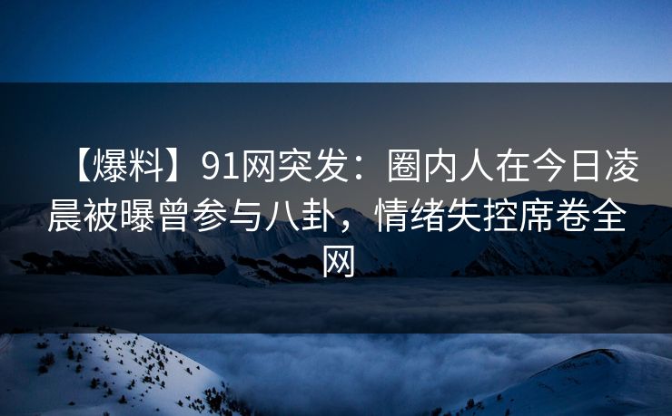 【爆料】91网突发:圈内人在今日凌晨被曝曾参与八卦,情绪失控席卷全网 【爆料】91网突发:圈内人在今日凌晨被曝曾参与八卦,情绪失控席卷全网