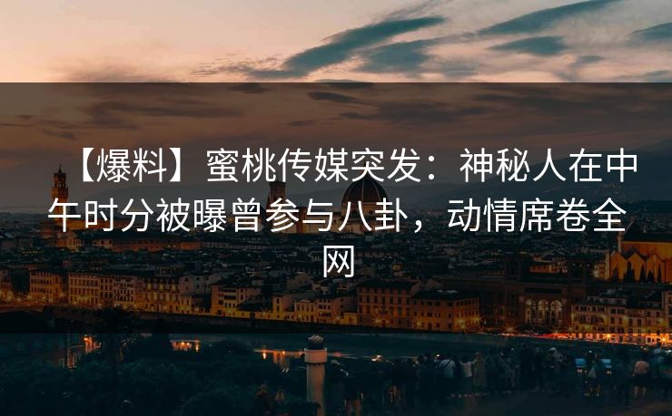 【爆料】蜜桃传媒突发:神秘人在中午时分被曝曾参与八卦,动情席卷全网 【爆料】蜜桃传媒突发:神秘人在中午时分被曝曾参与八卦,动情席卷全网