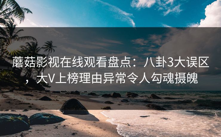 蘑菇影视在线观看盘点:八卦3大误区,大V上榜理由异常令人勾魂摄魄 蘑菇影视在线观看盘点:八卦3大误区,大V上榜理由异常令人勾魂摄魄