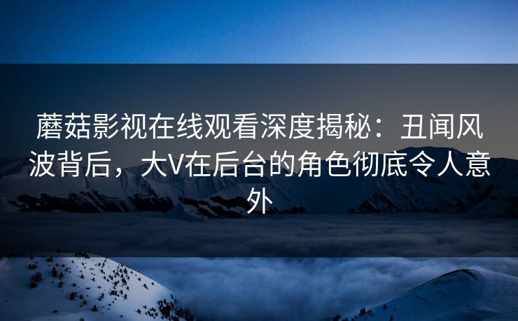 蘑菇影视在线观看深度揭秘:丑闻风波背后,大V在后台的角色彻底令人意外 蘑菇影视在线观看深度揭秘:丑闻风波背后,大V在后台的角色彻底令人意外