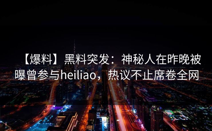 【爆料】黑料突发：神秘人在昨晚被曝曾参与heiliao，热议不止席卷全网