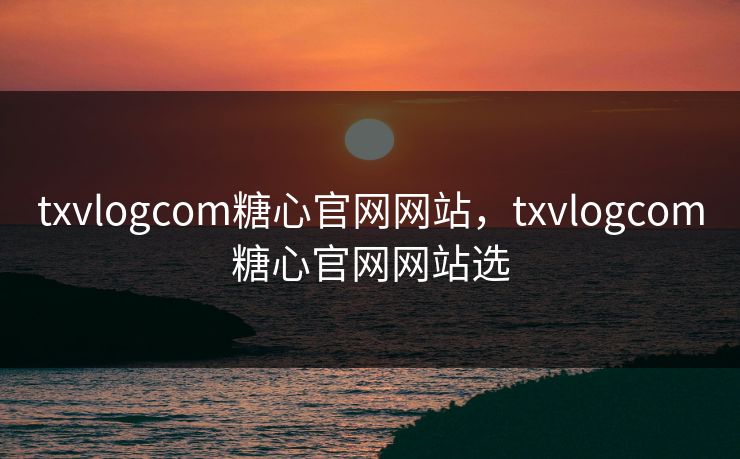 txvlogcom糖心官网网站，txvlogcom糖心官网网站选