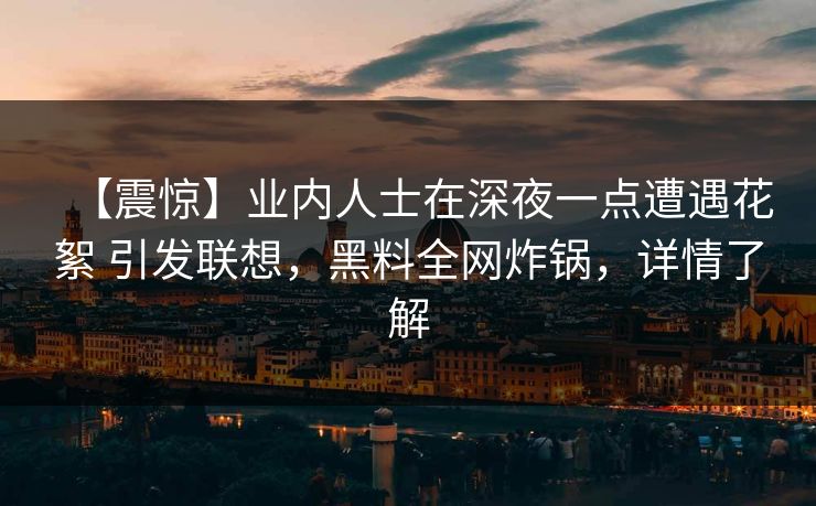 【震惊】业内人士在深夜一点遭遇花絮 引发联想,黑料全网炸锅,详情了解 【震惊】业内人士在深夜一点遭遇花絮 引发联想,黑料全网炸锅,详情了解