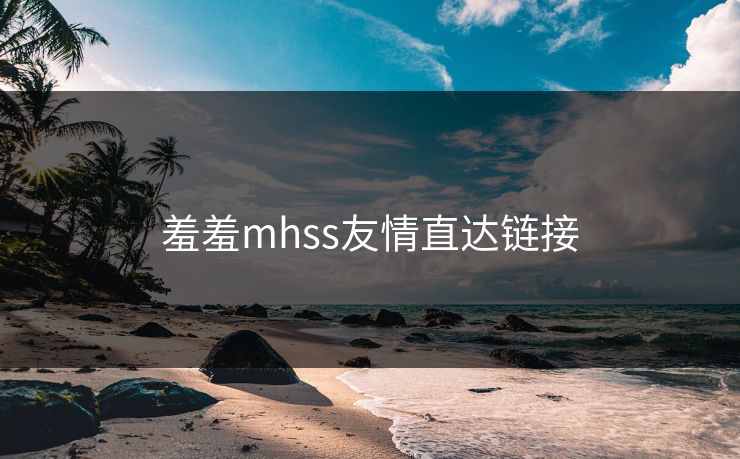 羞羞mhss友情直达链接