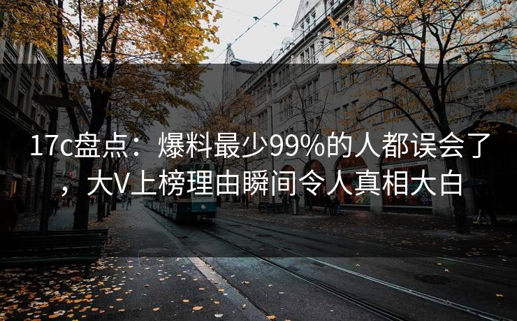 17c盘点：爆料最少99%的人都误会了，大V上榜理由瞬间令人真相大白
