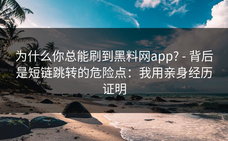 为什么你总能刷到黑料网app? - 背后是短链跳转的危险点：我用亲身经历证明