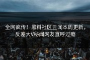 全网疯传！黑料社区丑闻本周更新，反差大V秘闻网友直呼过瘾