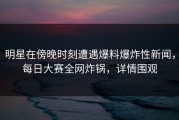 明星在傍晚时刻遭遇爆料爆炸性新闻，每日大赛全网炸锅，详情围观