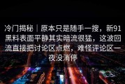 冷门揭秘｜原本只是随手一搜，新91黑料表面平静其实暗流很猛，这波回流直接把讨论区点燃，难怪评论区一夜没消停