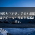 我差点因为它劝退，后来51网网址让我最破防的一次：原来推荐偏好才是核心