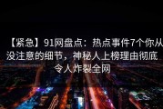 【紧急】91网盘点：热点事件7个你从没注意的细节，神秘人上榜理由彻底令人炸裂全网