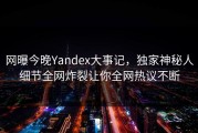 网曝今晚Yandex大事记，独家神秘人细节全网炸裂让你全网热议不断