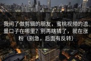 我问了做剪辑的朋友，蜜桃视频的流量口子在哪里？别再瞎猜了，就在涨粉（别急，后面有反转）