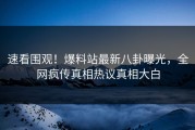 速看围观！爆料站最新八卦曝光，全网疯传真相热议真相大白