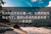 我真的忍不住吐槽一句：别再把锅甩给运气了，蜜桃tv的误判就是关键（一条讲透）