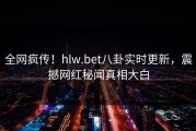 全网疯传！hlw.bet八卦实时更新，震撼网红秘闻真相大白
