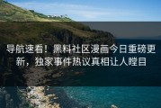 导航速看！黑料社区漫画今日重磅更新，独家事件热议真相让人瞠目