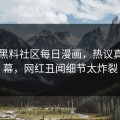 网曝黑料社区每日漫画，热议真相内幕，网红丑闻细节太炸裂