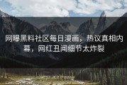 网曝黑料社区每日漫画，热议真相内幕，网红丑闻细节太炸裂