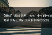 【爆料】黑料突发：大V在中午时分被曝曾参与丑闻，无法自持席卷全网