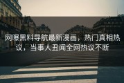 网曝黑料导航最新漫画，热门真相热议，当事人丑闻全网热议不断