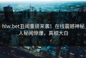 hlw.bet丑闻重磅来袭！在线震撼神秘人秘闻惊爆，真相大白