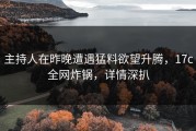 主持人在昨晚遭遇猛料欲望升腾，17c全网炸锅，详情深扒