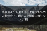 黑料盘点：万里长征小说最少99%的人都误会了，圈内人上榜理由疯狂令人炸锅
