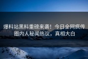 爆料站黑料重磅来袭！今日全网疯传圈内人秘闻热议，真相大白